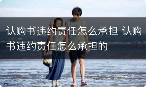 认购书违约责任怎么承担 认购书违约责任怎么承担的