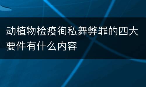 动植物检疫徇私舞弊罪的四大要件有什么内容