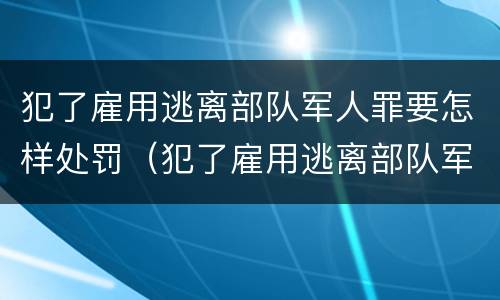 犯了雇用逃离部队军人罪要怎样处罚（犯了雇用逃离部队军人罪要怎样处罚呢）