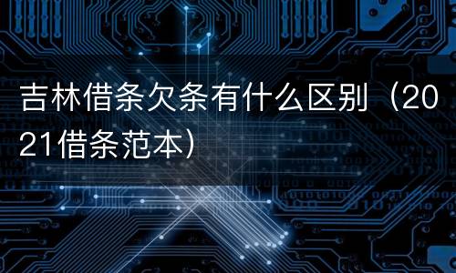 吉林借条欠条有什么区别（2021借条范本）