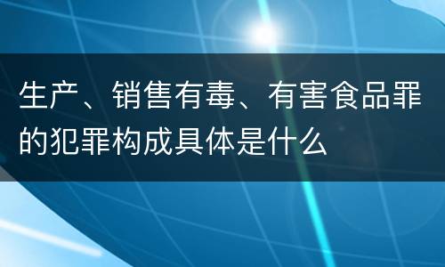 生产、销售有毒、有害食品罪的犯罪构成具体是什么