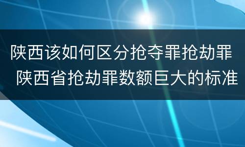 陕西该如何区分抢夺罪抢劫罪 陕西省抢劫罪数额巨大的标准