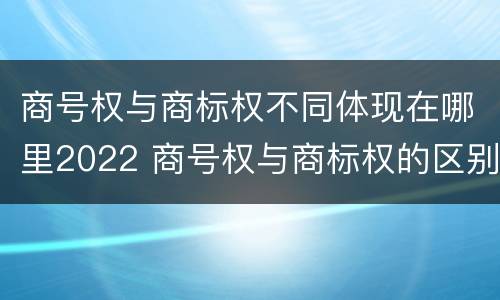 商号权与商标权不同体现在哪里2022 商号权与商标权的区别