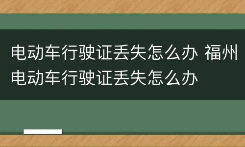 电动车行驶证丢失怎么办 福州电动车行驶证丢失怎么办