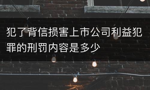 犯了背信损害上市公司利益犯罪的刑罚内容是多少