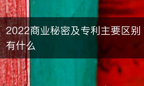 2022商业秘密及专利主要区别有什么