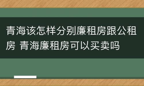 青海该怎样分别廉租房跟公租房 青海廉租房可以买卖吗