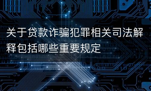 关于贷款诈骗犯罪相关司法解释包括哪些重要规定