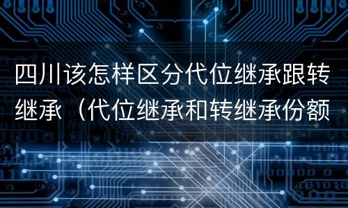 四川该怎样区分代位继承跟转继承（代位继承和转继承份额一样吗）