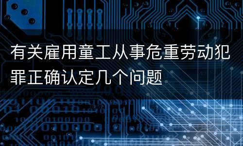 有关雇用童工从事危重劳动犯罪正确认定几个问题