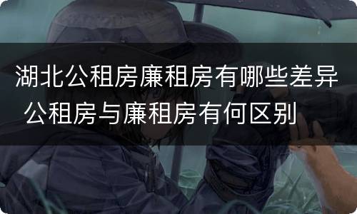 湖北公租房廉租房有哪些差异 公租房与廉租房有何区别