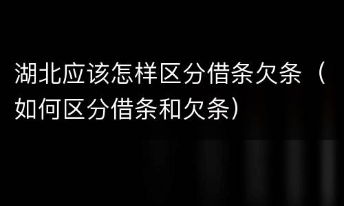 湖北应该怎样区分借条欠条（如何区分借条和欠条）