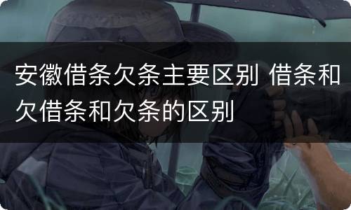 安徽借条欠条主要区别 借条和欠借条和欠条的区别