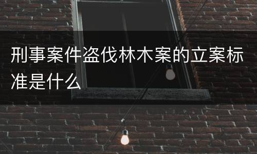 刑事案件盗伐林木案的立案标准是什么