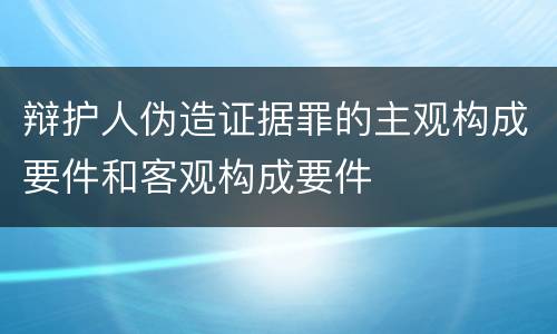 辩护人伪造证据罪的主观构成要件和客观构成要件