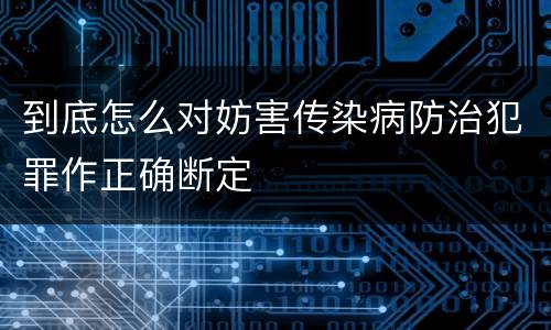 到底怎么对妨害传染病防治犯罪作正确断定