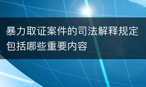 暴力取证案件的司法解释规定包括哪些重要内容