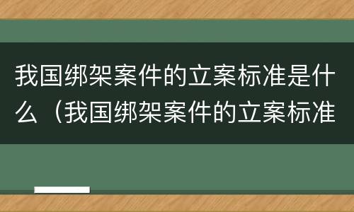 我国绑架案件的立案标准是什么（我国绑架案件的立案标准是什么呢）