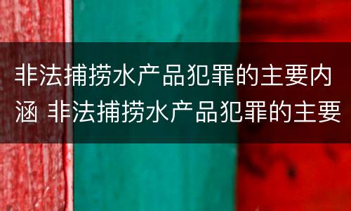 非法捕捞水产品犯罪的主要内涵 非法捕捞水产品犯罪的主要内涵是什么