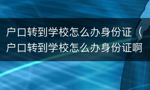 户口转到学校怎么办身份证（户口转到学校怎么办身份证啊）