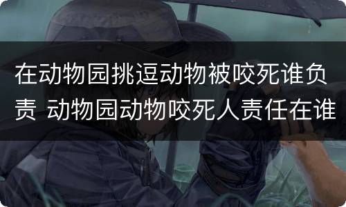 在动物园挑逗动物被咬死谁负责 动物园动物咬死人责任在谁