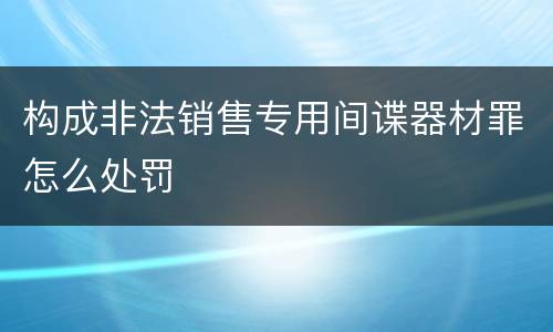 构成非法销售专用间谍器材罪怎么处罚