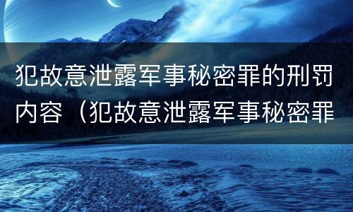 犯故意泄露军事秘密罪的刑罚内容（犯故意泄露军事秘密罪的刑罚内容包括）