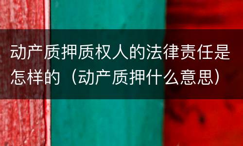 动产质押质权人的法律责任是怎样的（动产质押什么意思）