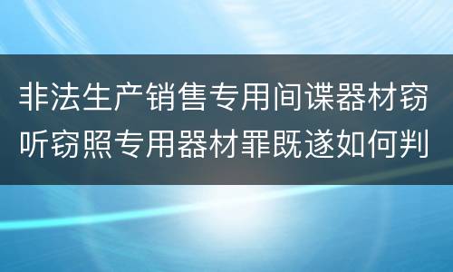 非法生产销售专用间谍器材窃听窃照专用器材罪既遂如何判刑