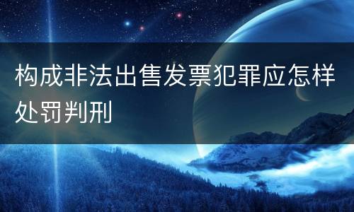 构成非法出售发票犯罪应怎样处罚判刑