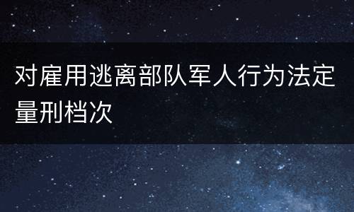 对雇用逃离部队军人行为法定量刑档次