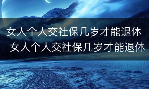 女人个人交社保几岁才能退休 女人个人交社保几岁才能退休呢