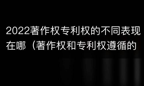 2022著作权专利权的不同表现在哪（著作权和专利权遵循的理念）