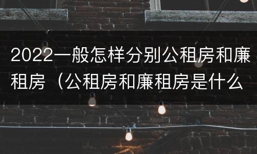 2022一般怎样分别公租房和廉租房（公租房和廉租房是什么意思）