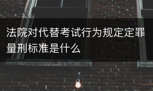 法院对代替考试行为规定定罪量刑标准是什么