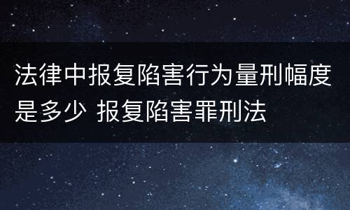 法律中报复陷害行为量刑幅度是多少 报复陷害罪刑法