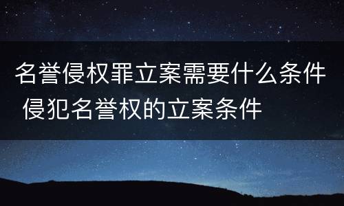 名誉侵权罪立案需要什么条件 侵犯名誉权的立案条件