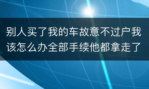 别人买了我的车故意不过户我该怎么办全部手续他都拿走了