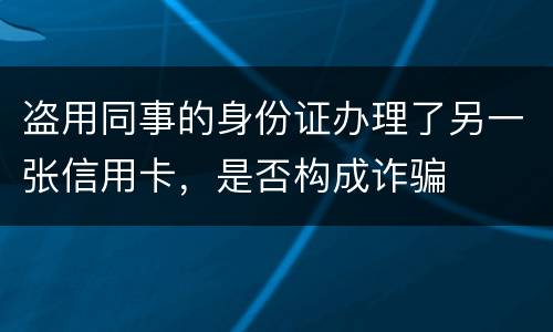 盗用同事的身份证办理了另一张信用卡，是否构成诈骗