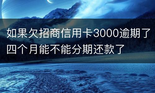 如果欠招商信用卡3000逾期了四个月能不能分期还款了