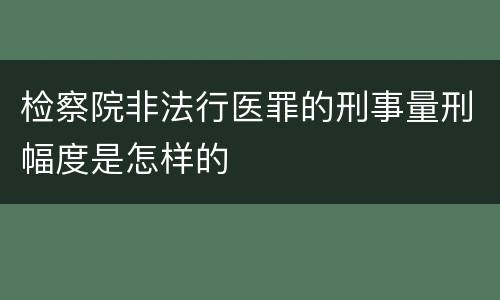 检察院非法行医罪的刑事量刑幅度是怎样的