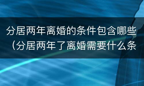 分居两年离婚的条件包含哪些（分居两年了离婚需要什么条件）