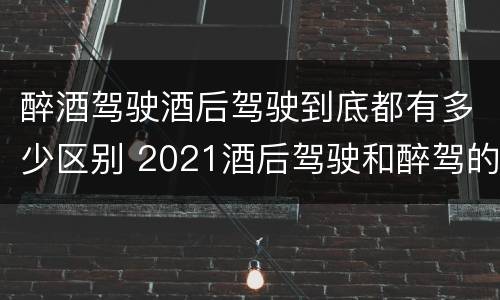 醉酒驾驶酒后驾驶到底都有多少区别 2021酒后驾驶和醉驾的区别