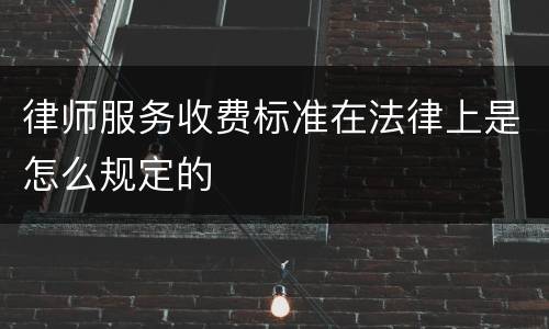 律师服务收费标准在法律上是怎么规定的