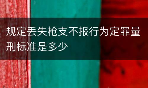 规定丢失枪支不报行为定罪量刑标准是多少