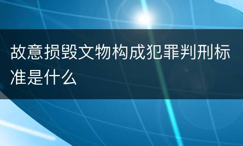 故意损毁文物构成犯罪判刑标准是什么