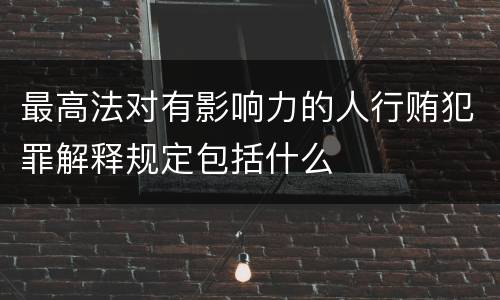 最高法对有影响力的人行贿犯罪解释规定包括什么