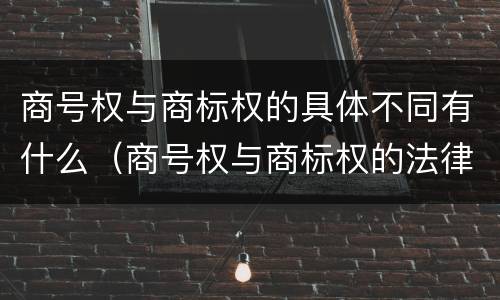 商号权与商标权的具体不同有什么（商号权与商标权的法律冲突与解决）