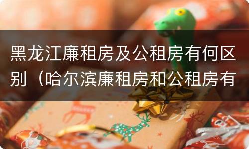 黑龙江廉租房及公租房有何区别（哈尔滨廉租房和公租房有什么区别）