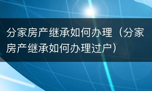 分家房产继承如何办理（分家房产继承如何办理过户）